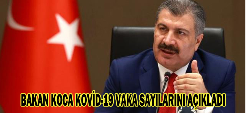 BAKAN KOCA KOVİD-19 VAKA SAYILARINI AÇIKLADI