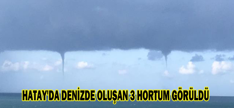 HATAY’DA DENİZDE OLUŞAN 3 HORTUM GÖRÜLDÜ