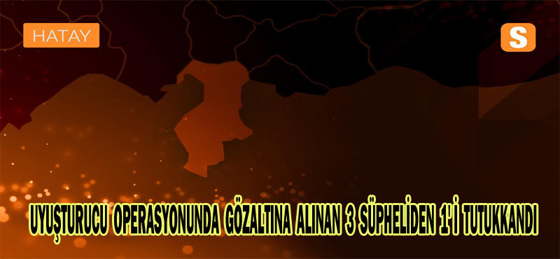 UYUŞTURUCU OPERASYONUNDA GÖZALTINA ALINAN 3 SÜPHELİDEN 1’İ TUTUKKANDI