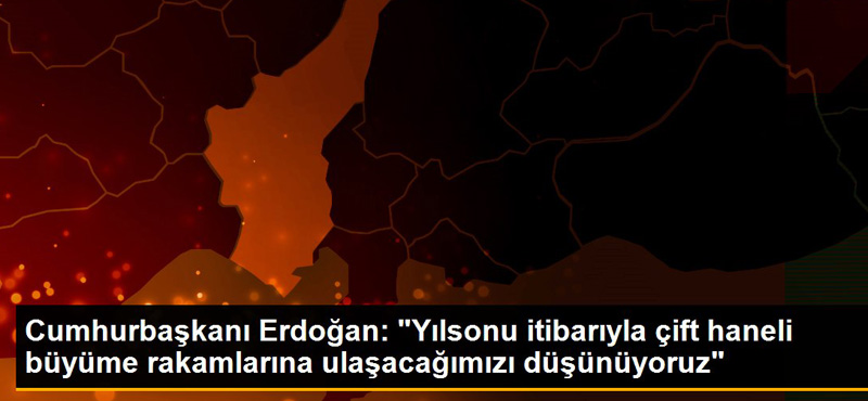 Cumhurbaşkanı Erdoğan: “Yılsonu itibarıyla çift haneli büyüme rakamlarına ulaşacağımızı düşünüyoruz”