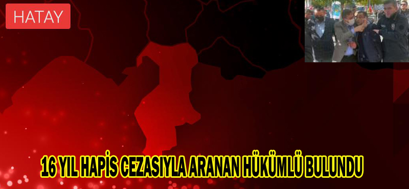 16 YIL HAPİS CEZASIYLA ARANAN HÜKÜMLÜ BULUNDU
