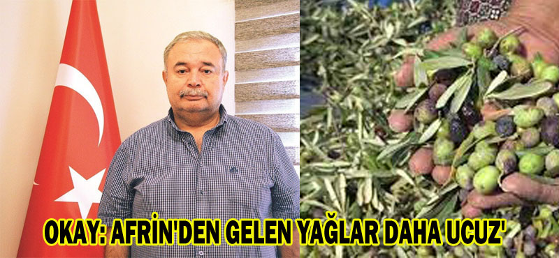 OKAY: AFRİN’DEN GELEN YAĞLAR DAHA UCUZ’