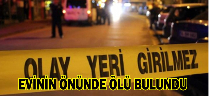 EVİNİN ÖNÜNDE ÖLÜ BULUNDU