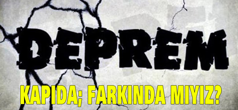 DEPREM KAPIDA; FARKINDA MIYIZ?