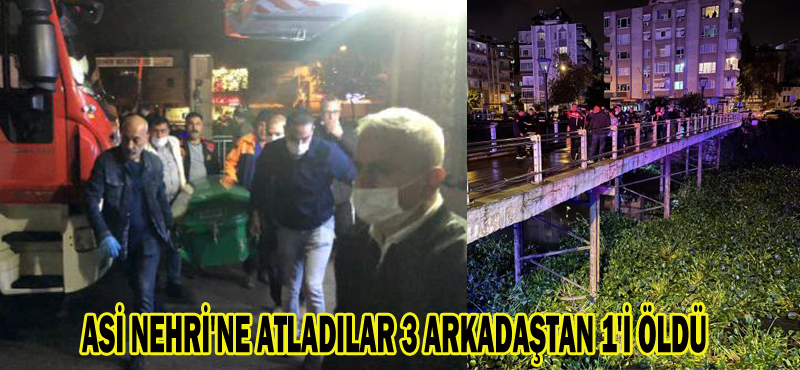 ASİ NEHRİ’NE ATLADILAR 3 ARKADAŞTAN 1’İ ÖLDÜ