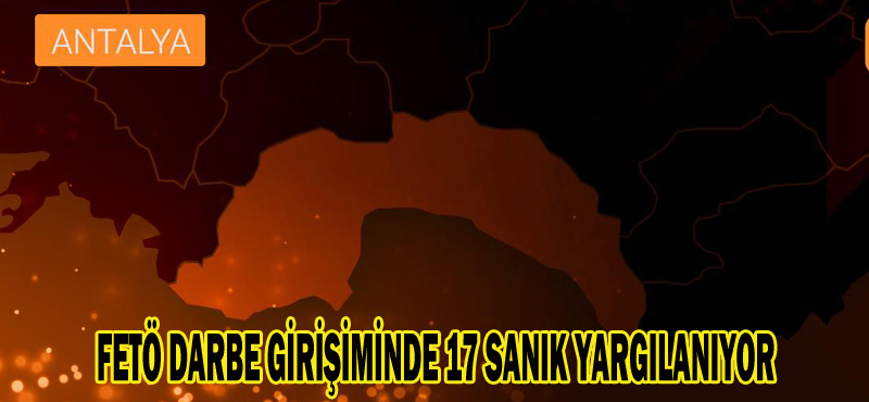 FETÖ DARBE GİRİŞİMİNDE 17 SANIK YARGILANIYOR