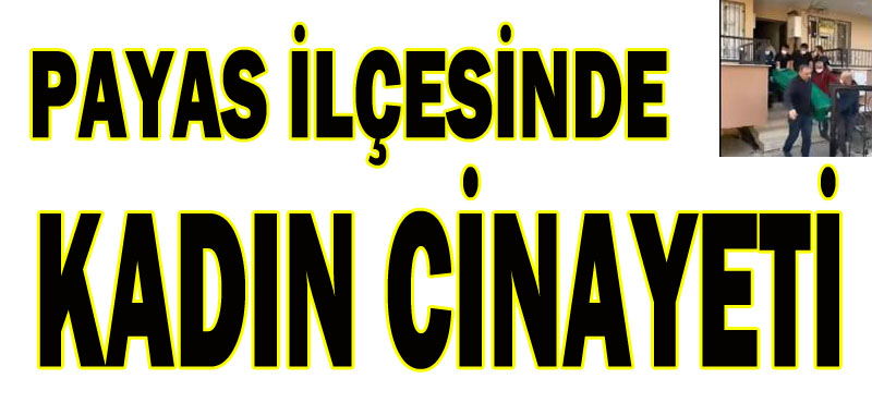 PAYAS İLÇESİNDE KADIN CİNAYETİ
