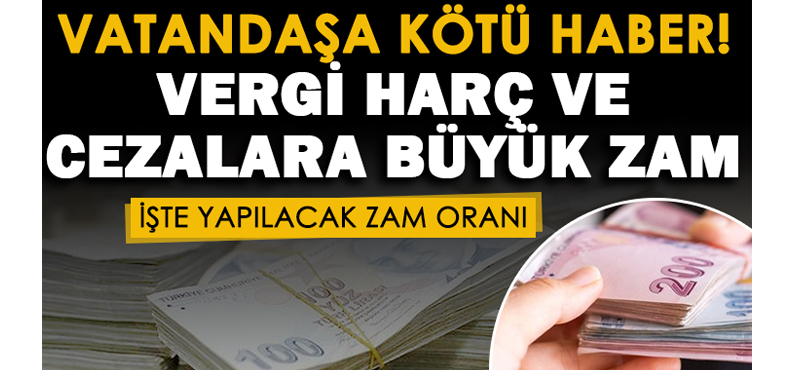 VERGİ, HARÇ VE CEZALARA BÜYÜK ZAM