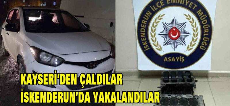KAYSERİ’DEN ÇALDILAR İSKENDERUN’DA YAKALANDILAR