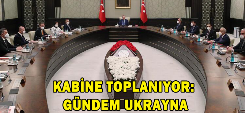 KABİNE TOPLANIYOR: GÜNDEM UKRAYNA
