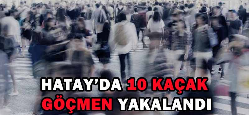 HATAY’DA 10 KAÇAK GÖÇMEN YAKALANDI