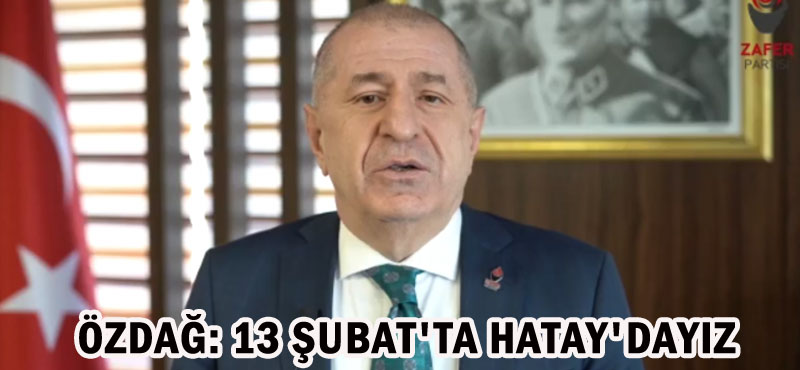 ÖZDAĞ:13 ŞUBAT’TA HATAY’DAYIZ