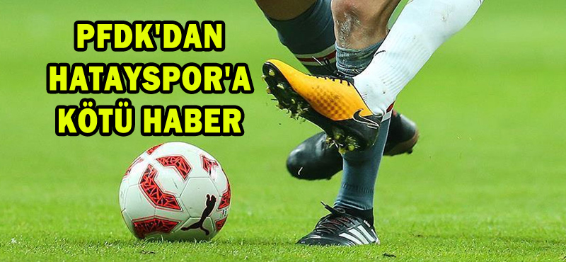 PFDK’DAN HATAYSPOR’A KÖTÜ HABER