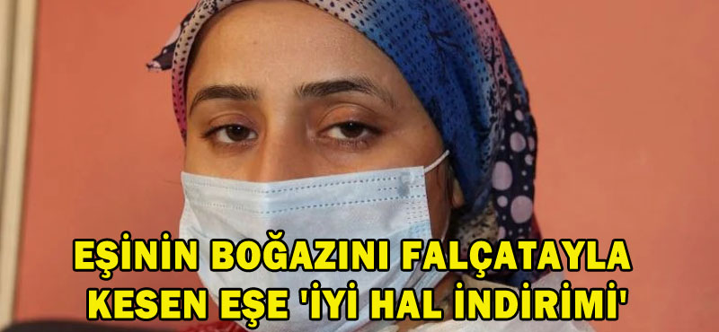 EŞİNİN BOĞAZINI FALÇATAYLA KESEN EŞE ‘İYİ HAL İNDİRİMİ’