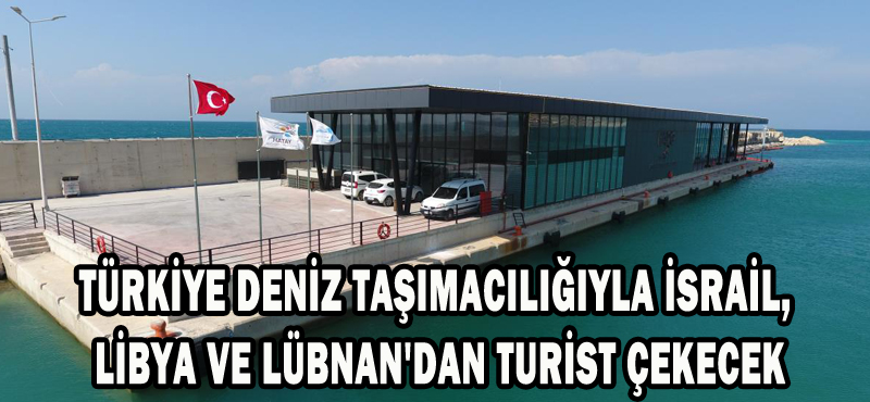 TÜRKİYE DENİZ TAŞIMACILIĞIYLA İSRAİL, LİBYA VE LÜBNAN’DAN TURİST ÇEKECEK