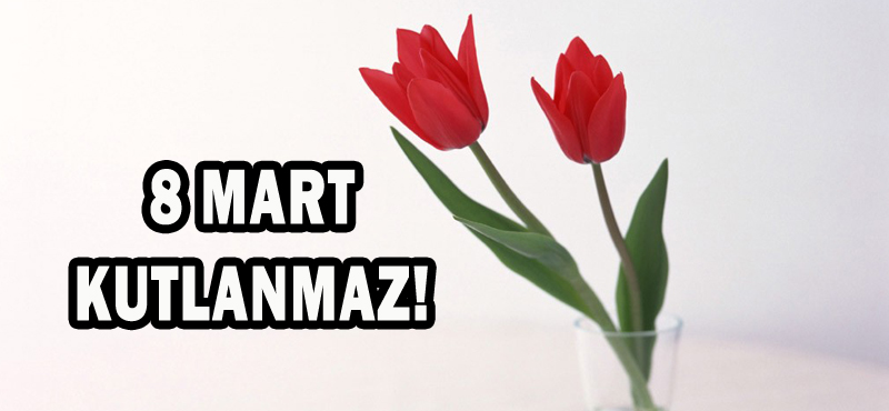 8 MART KUTLANMAZ!