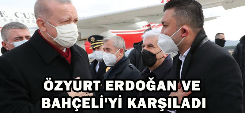 ÖZYURT ERDOĞAN VE BAHÇELİ’Yİ KARŞILADI