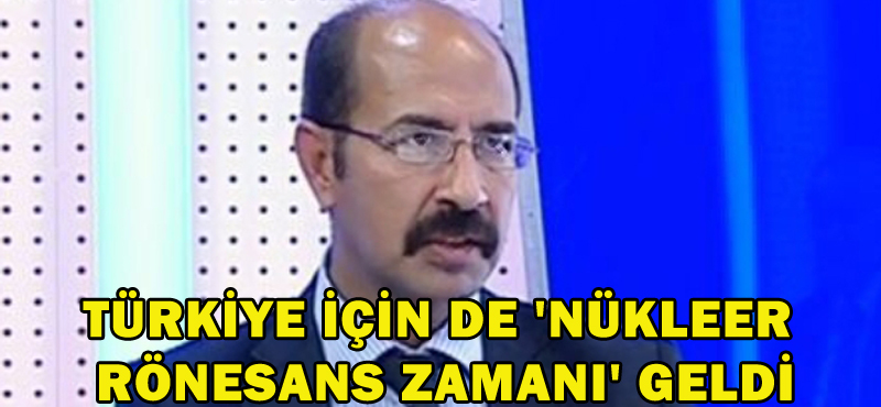 TÜRKİYE İÇİN DE ‘NÜKLEER RÖNESANS ZAMANI’ GELDİ