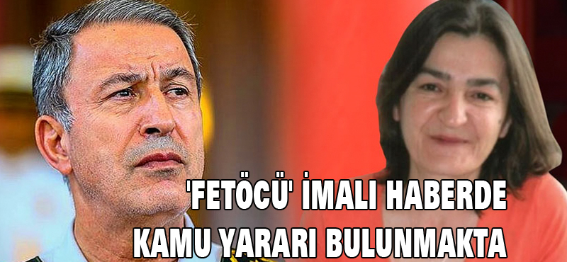 ‘FETÖCÜ’ İMALI HABERDE KAMU YARARI BULUNMAKTA