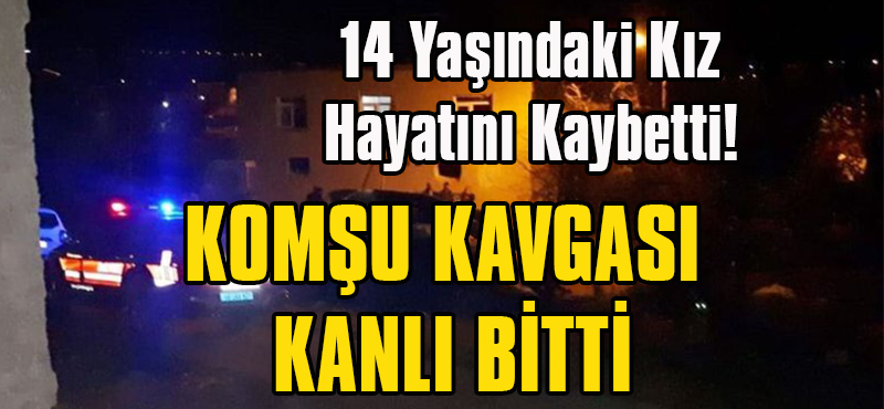 Kahramanmaraş’ta Komşu Kavgası Kanlı Bitti: 14 Yaşındaki Kız Öldü