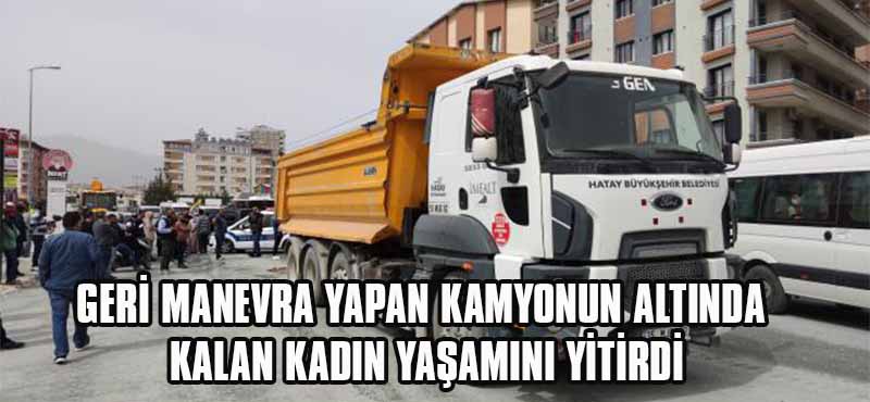 GERİ MANEVRA YAPAN KAMYONUN ALTINDA  KALAN KADIN YAŞAMINI YİTİRDİ