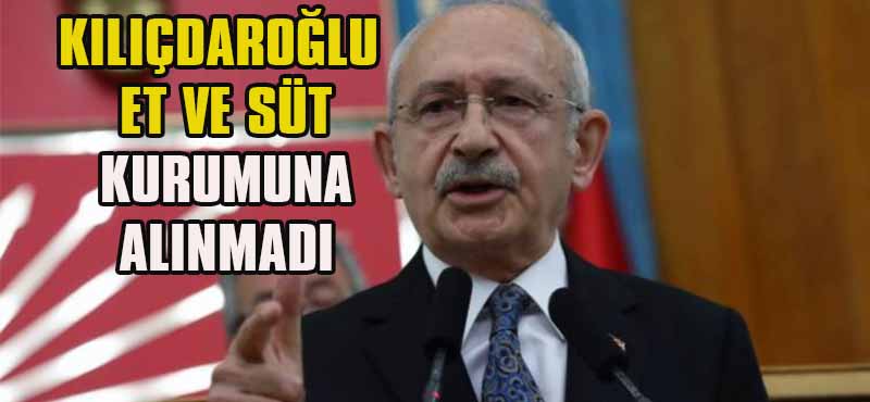 KILIÇDAROĞLU  ET VE SÜT  KURUMUNA  ALINMADI