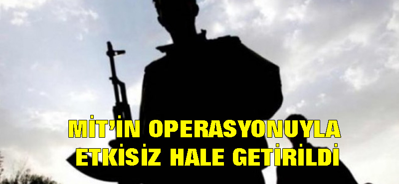 MİT’in operasyonuyla etkisiz hale getirildi