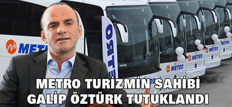 Metro Turizmin sahibi Galip Öztürk tutuklandı