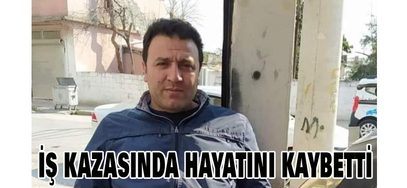 İş kazasında hayatını kaybetti