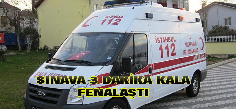 sınava 3 dakika kala fenalaştı