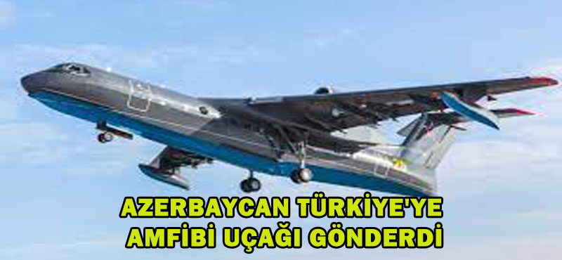 AZERBAYCAN TÜRKİYE’YE AMFİBİ UÇAĞI GÖNDERDİ