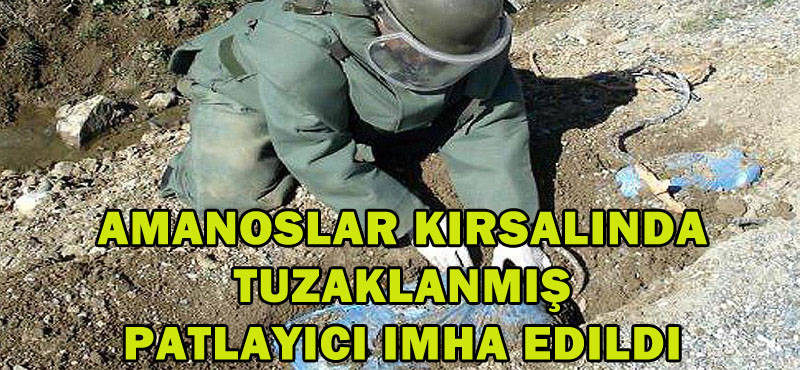 Amanoslar kırsalında tuzaklanmış patlayıcı imha edildi