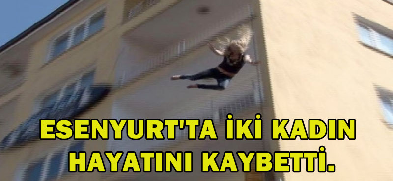 Esenyurt’ta iki kadın hayatını kaybetti