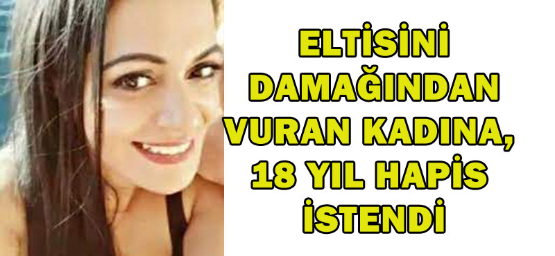 ELTİSİNİ DAMAĞINDAN VURAN KADINA, 18 YIL HAPİS İSTENDİ