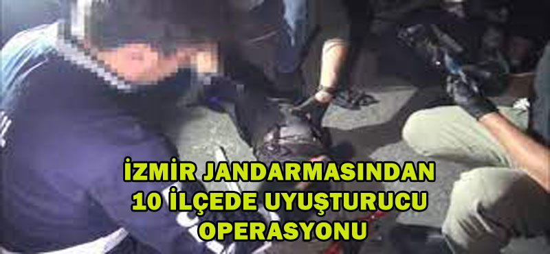 İZMİR JANDARMASINDAN 10 İLÇEDE UYUŞTURUCU OPERASYONU