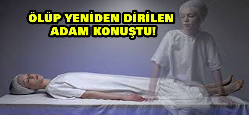 Ölüp yeniden dirilen adam konuştu!