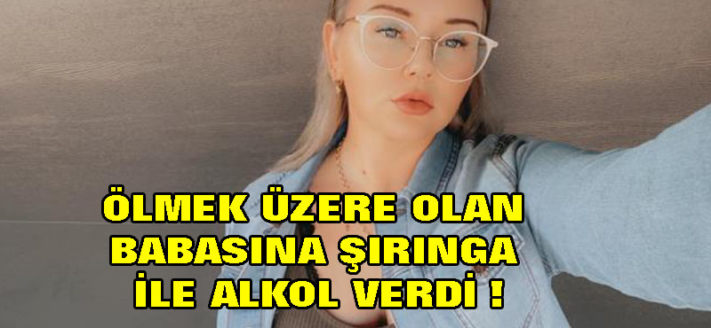 Ölmek üzere olan babasına şırıngayla alkol verdi