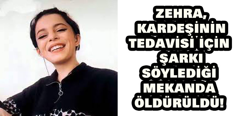 Zehra, kardeşinin tedavisi için şarkı söylediği mekanda öldürüldü!
