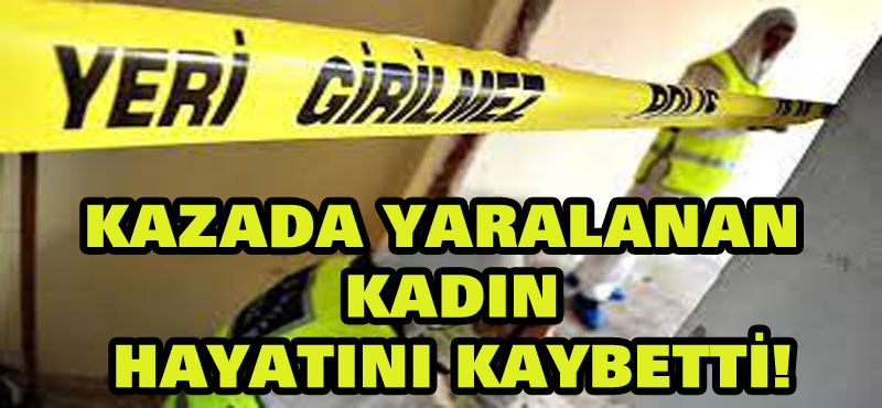 Kazada yaralanan kadın hayatını kaybetti!