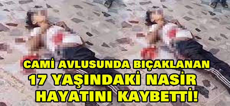 Cami avlusunda bıçaklanan 17 yaşındaki Nasir hayatını kaybetti!