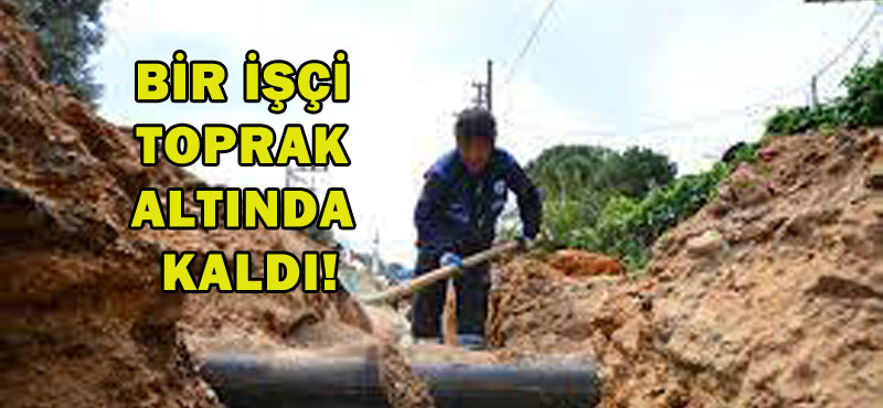 BİR İŞÇİ TOPRAK ALTINDA KALDI!