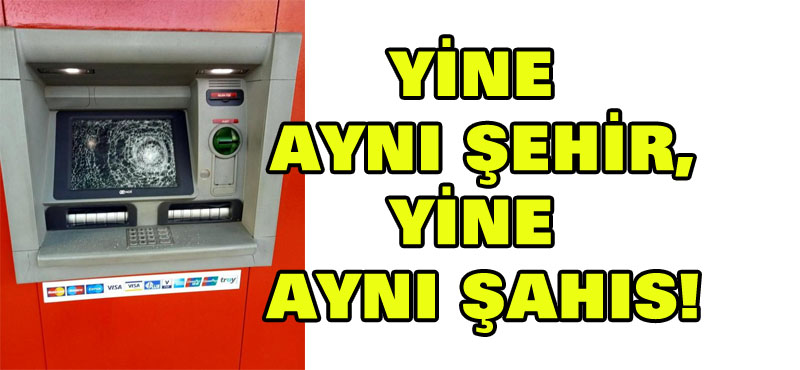 Yine aynı şehir yine aynı şahıs! 3’üncü kez ATM’leri çekiçle paramparça etti!