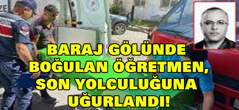 Baraj gölünde boğulan öğretmen son yolcuğuna uğurlandı!
