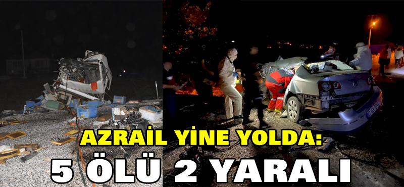 Azrail yine yolda. 5 ölü 2 yaralı