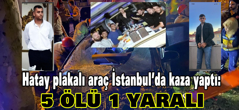 Hatay plakalı araç İstanbul’da kaza yaptı: 5 ölü 1 yaralı