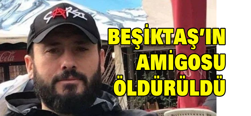 Beşiktaş’ın amigosu öldürüldü