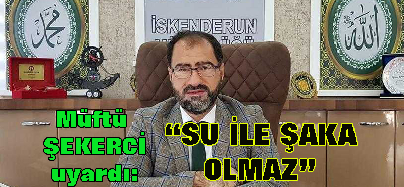 ŞEKERCİ: “Su ile şaka olmaz”