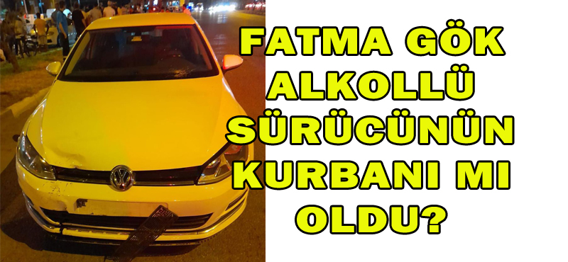 Fatma Gök alkollü sürücünün kurbanı mı oldu?