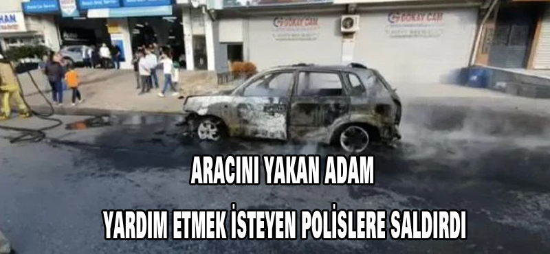 Aracını yakan adam yardım etmek isteyen polislere saldırdı