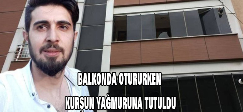 Balkonda otururken kurşun yağmuruna tutuldu